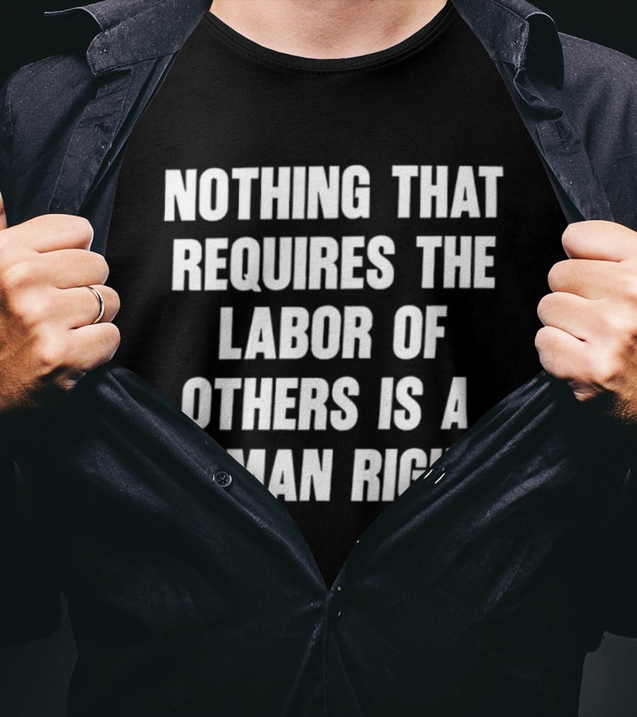 Nothing That Requires The Labor Of Others Is A Human Right T-Shirt