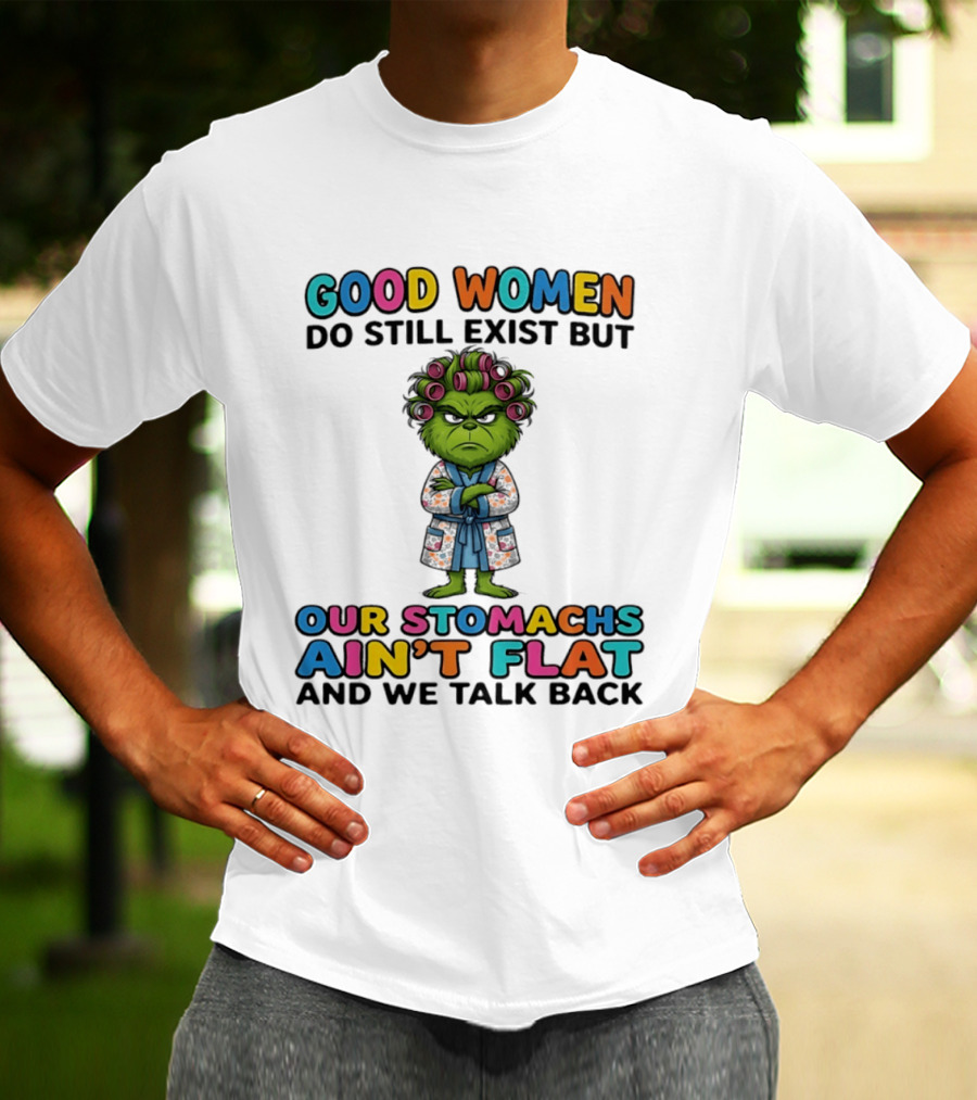Grinch Good Women Do Still Exist But Our Stomachs Ain't Flat And We Talk Back T-Shirt