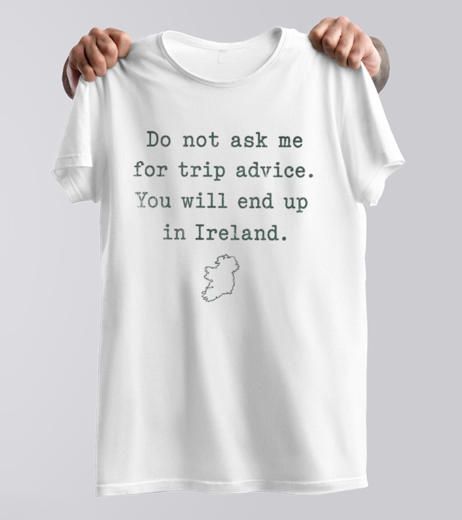 Do Not Ask Me For Trip Advice You Will End Up In Ireland T-Shirt