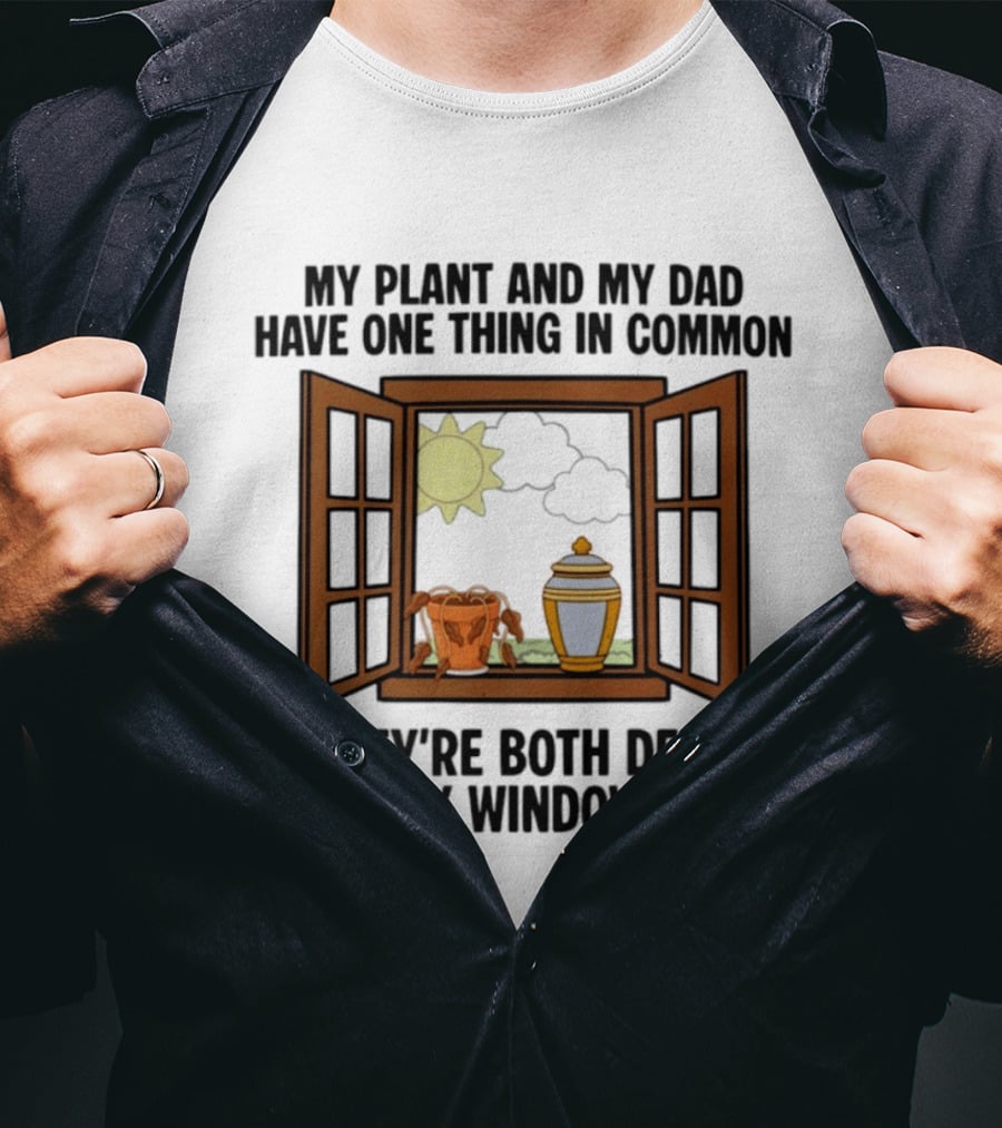 My Plant And My Dad One Thing In Common Both Dead On My Windowsill T-Shirt