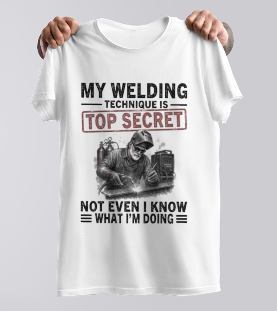 My Welding Technique Is Top Secret Not Even I Know What I'm Doing T-Shirt