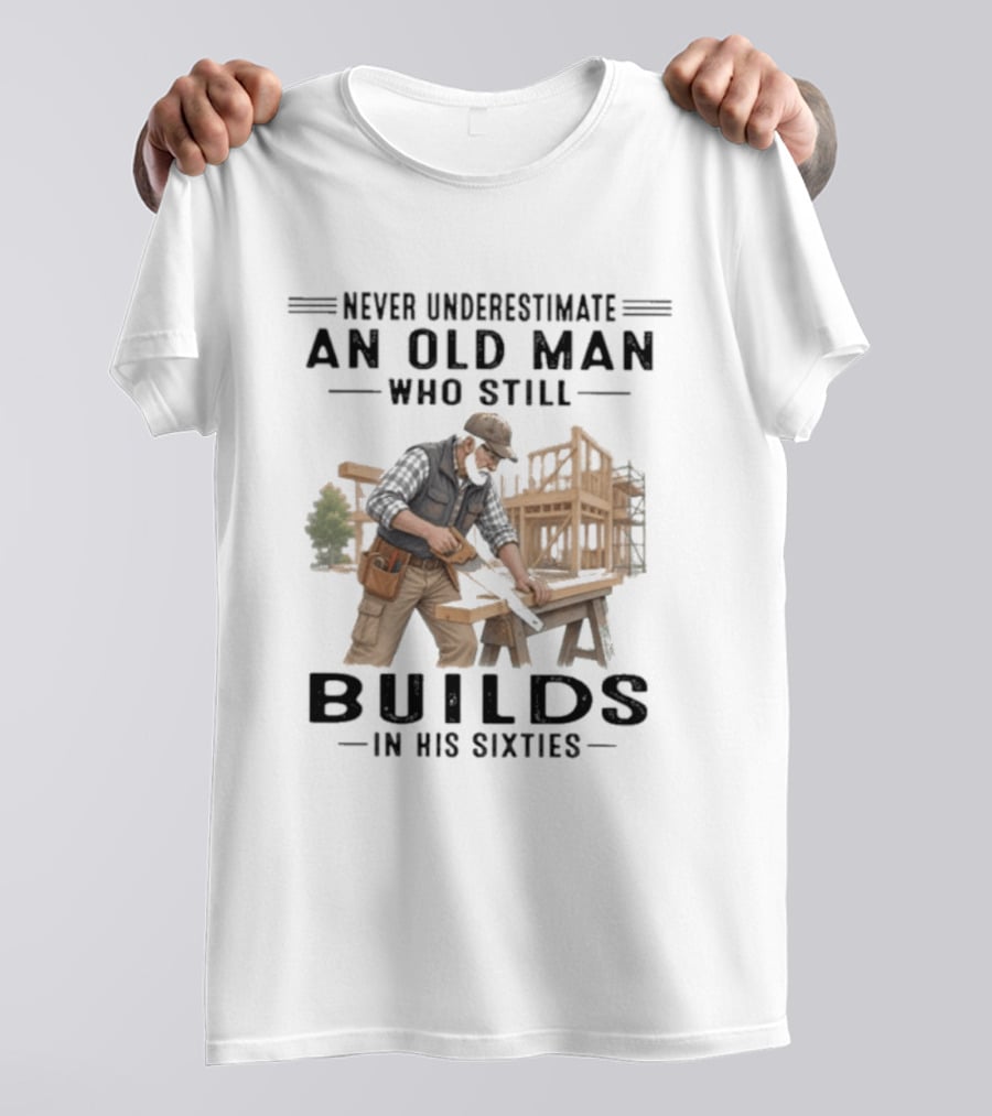 Never Underestimate An Old Man Who Still Builds In His Sixties T-Shirt