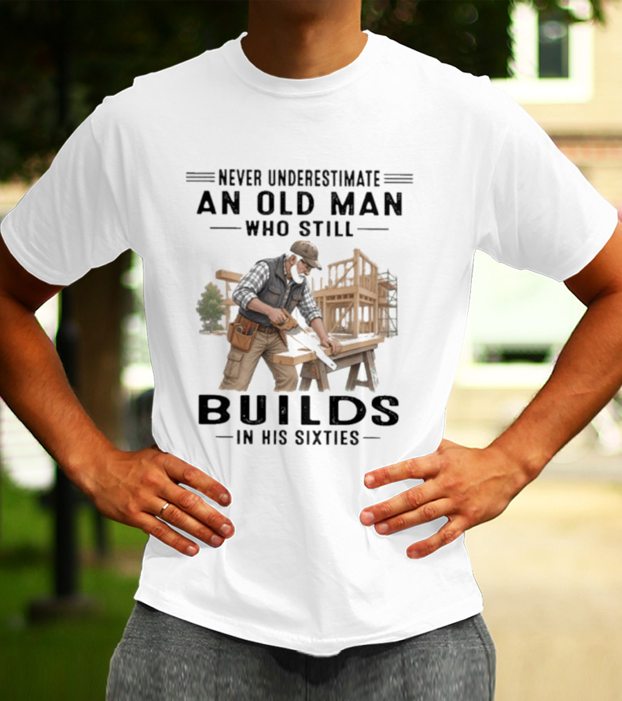 Never Underestimate An Old Man Who Still Builds In His Sixties T-Shirt