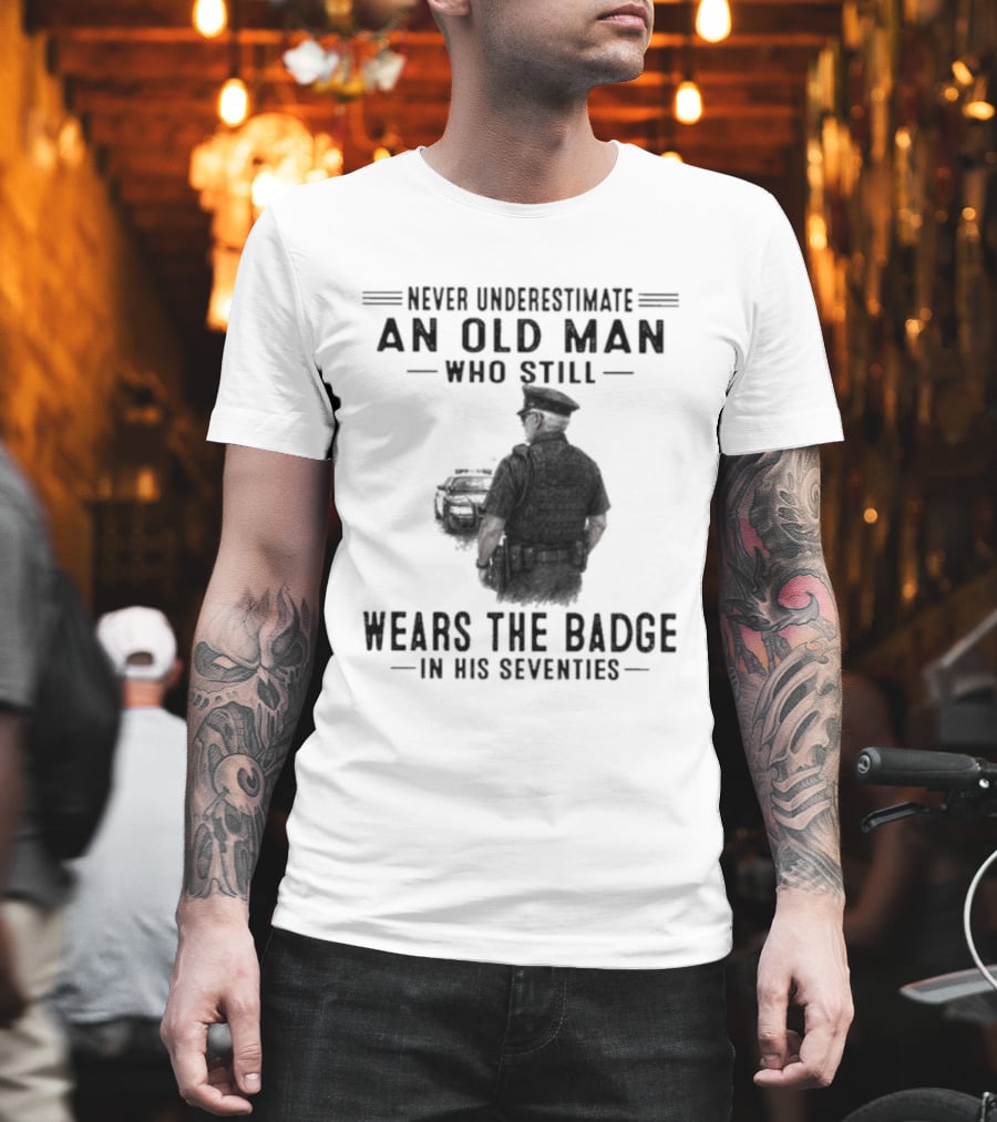 Never Underestimate An Old Man Who Still Wears The Badge In His Seventies T-Shirt