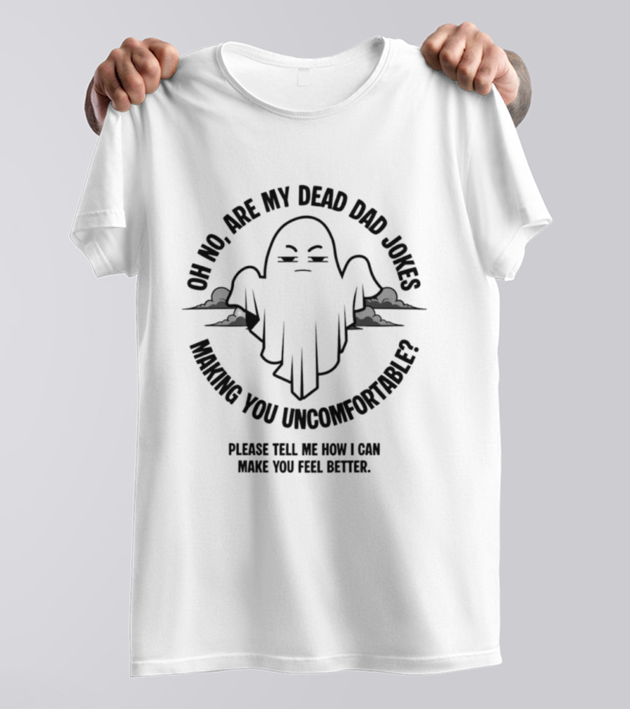 Oh No Are My Dead Dad Jokes Making You Uncomfortable Ghost Please Tell Me What Can Make You Feel Better T-Shirt