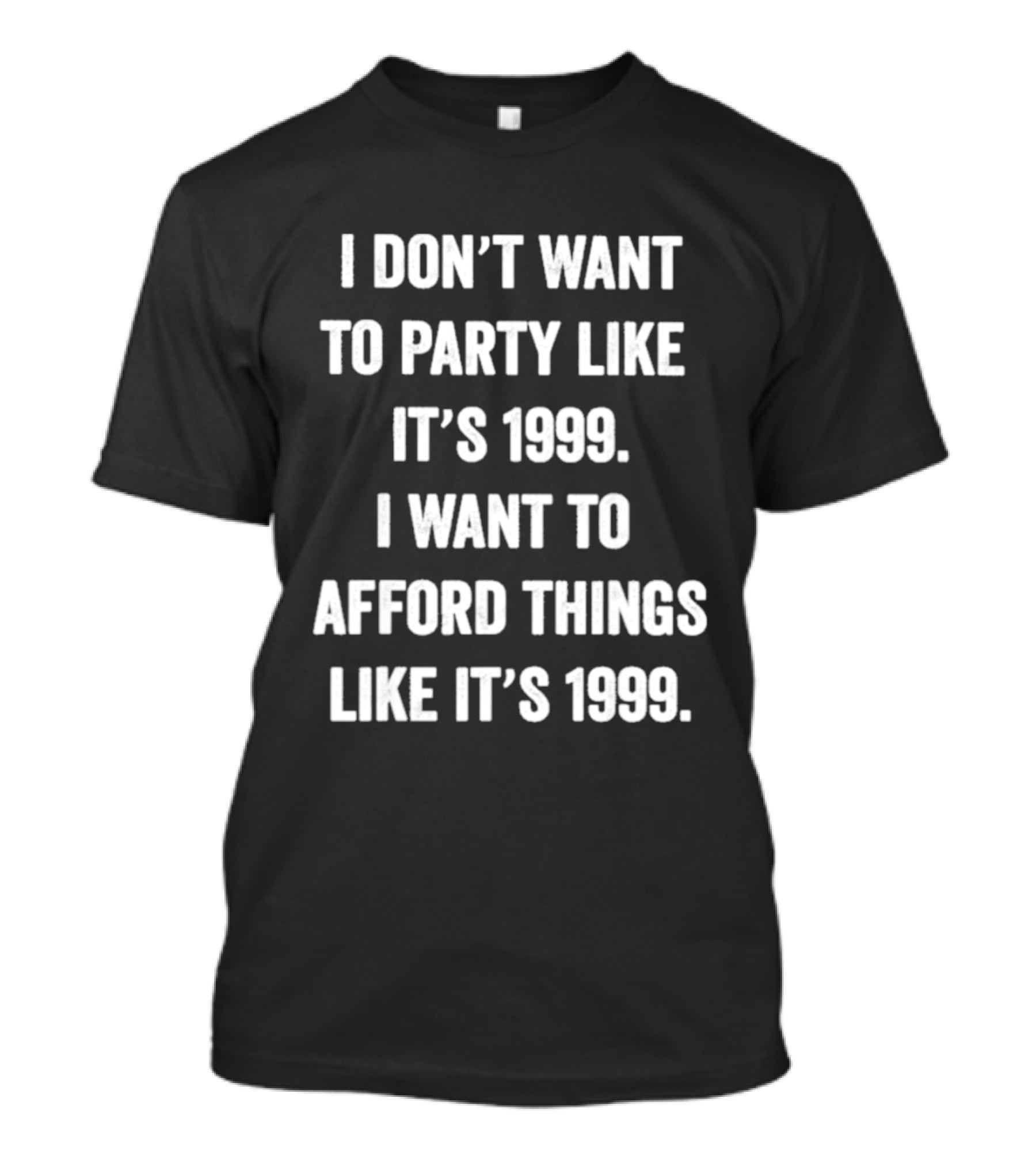 I Don't Want To Party Like It's 1999 I Want To Afford Things Like It's 1999 T-Shirt