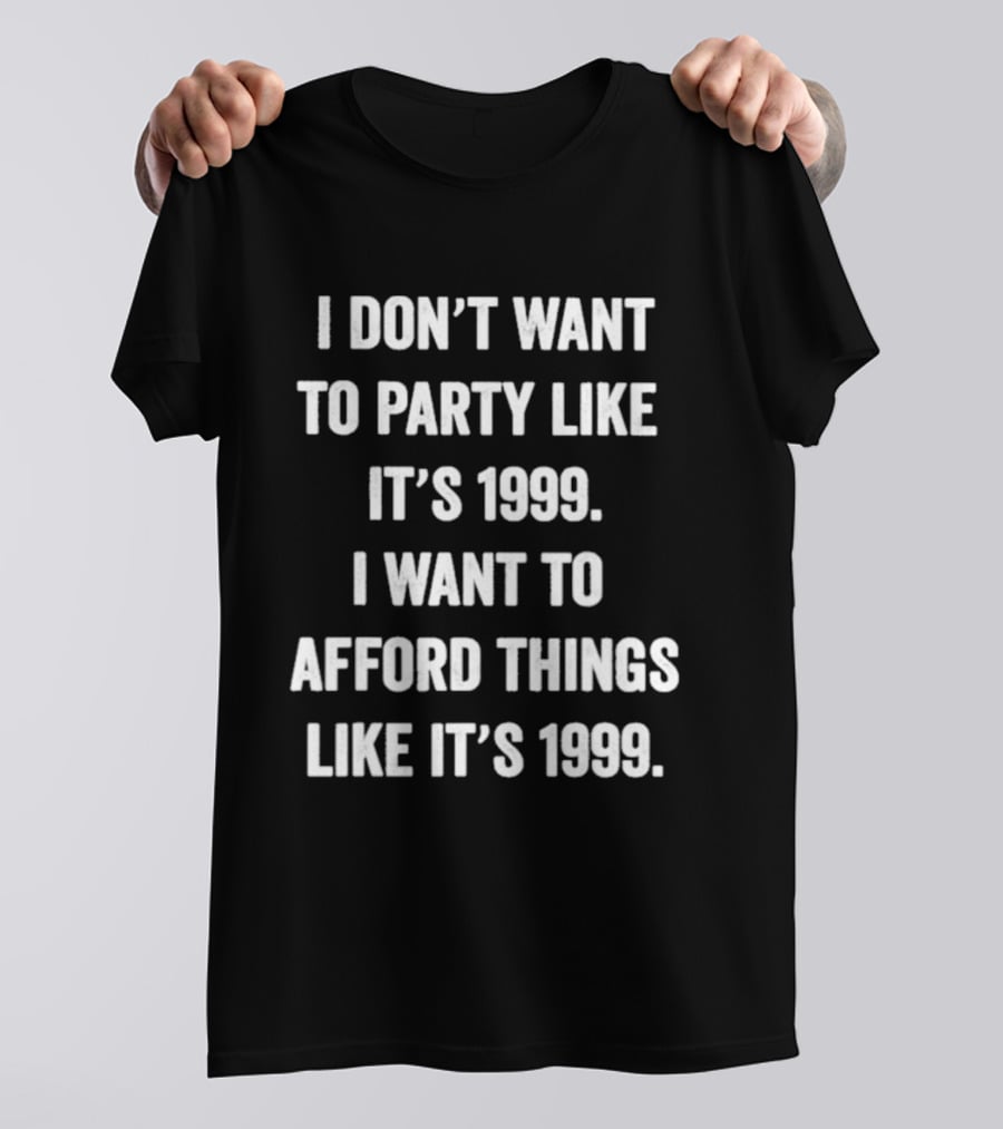 I Don't Want To Party Like It's 1999 I Want To Afford Things Like It's 1999 T-Shirt