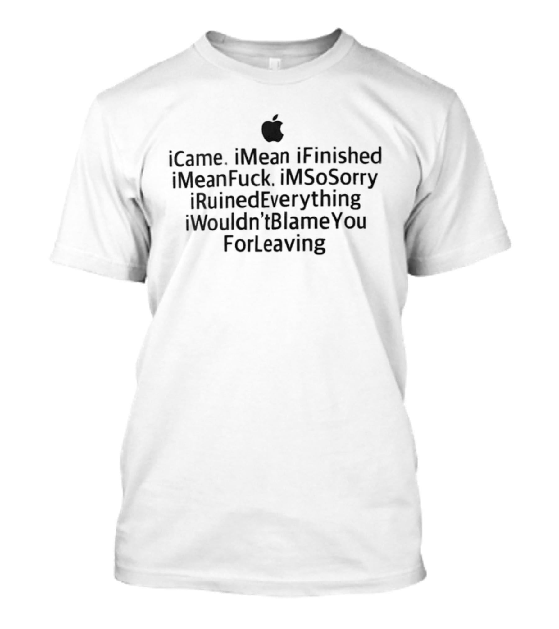 ICame IMean IFinished IMeanFuck IMSoSorry IRuinedEverything IWouldn'tBlameYou ForLeaving T-Shirt