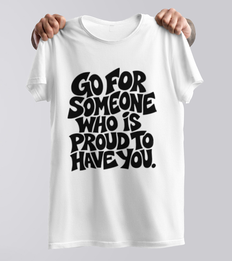 Go For Someone Who Is Proud To Have You Text Bold Font T-Shirt