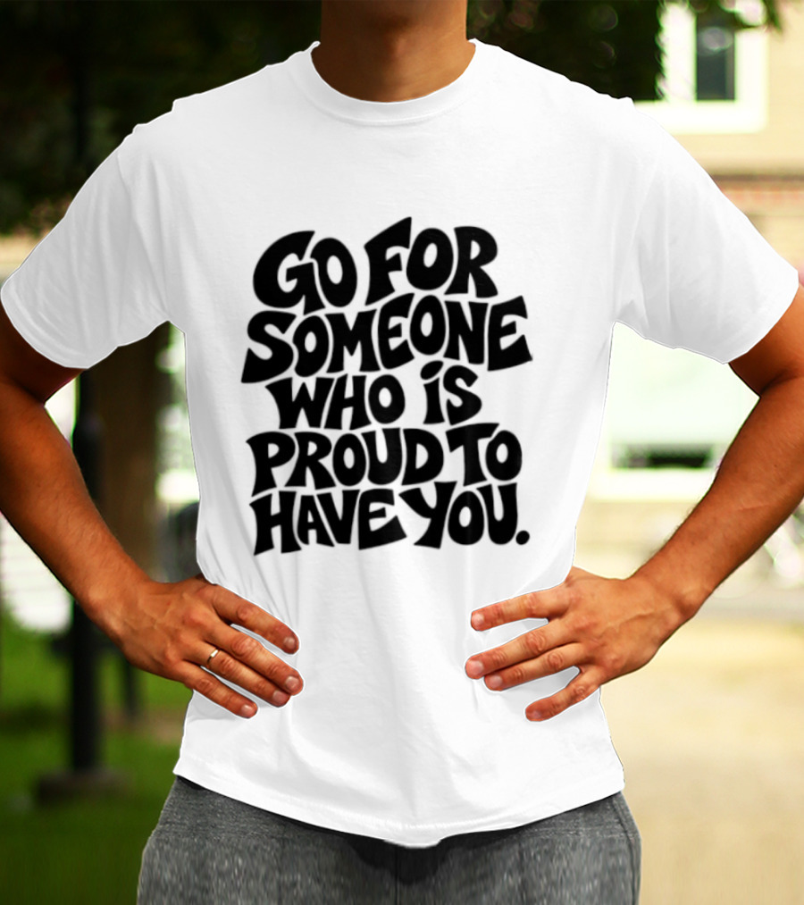 Go For Someone Who Is Proud To Have You Text Bold Font T-Shirt
