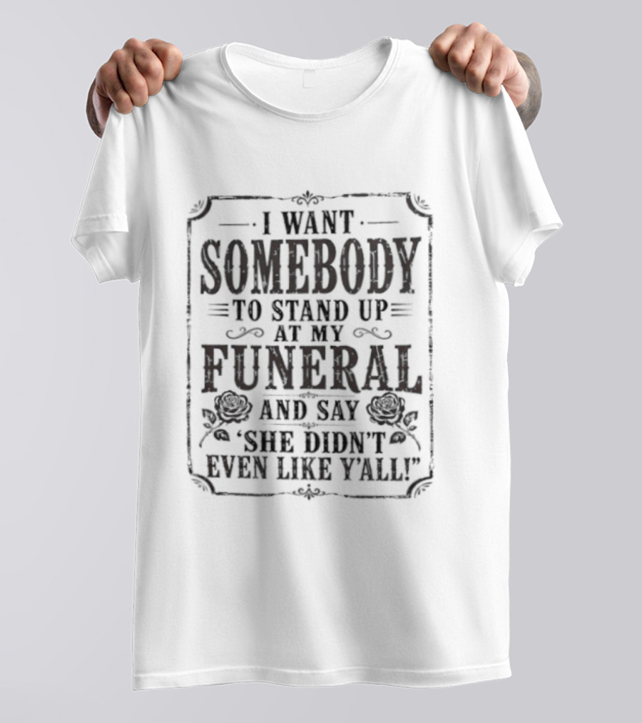 I Want Somebody To Stand Up At My Funeral And Say She Didn't Even Like Y'all T-Shirt