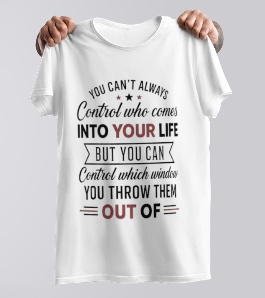 You Can't Always Control Who Comes Into Your Life But You Can Control Which Window You Throw Them Out Of T-Shirt