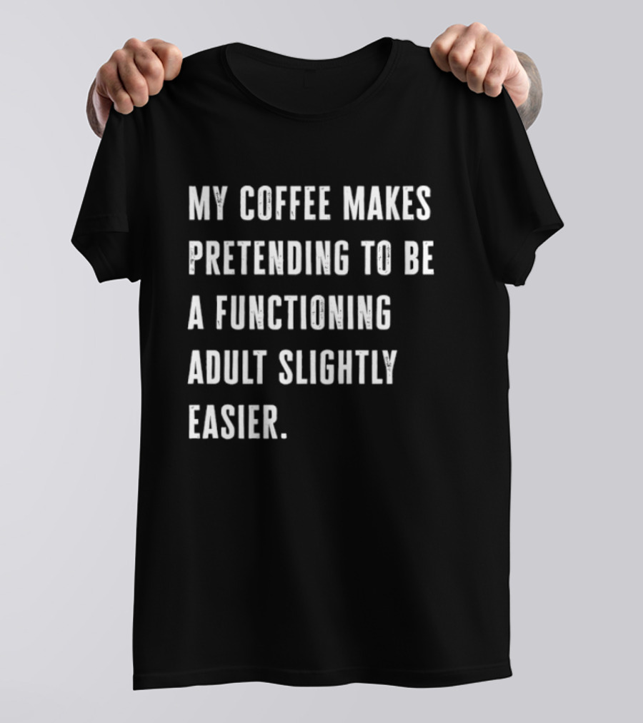 My Coffee Makes Pretending To Be A Functioning Adult Slightly Easier T-Shirt