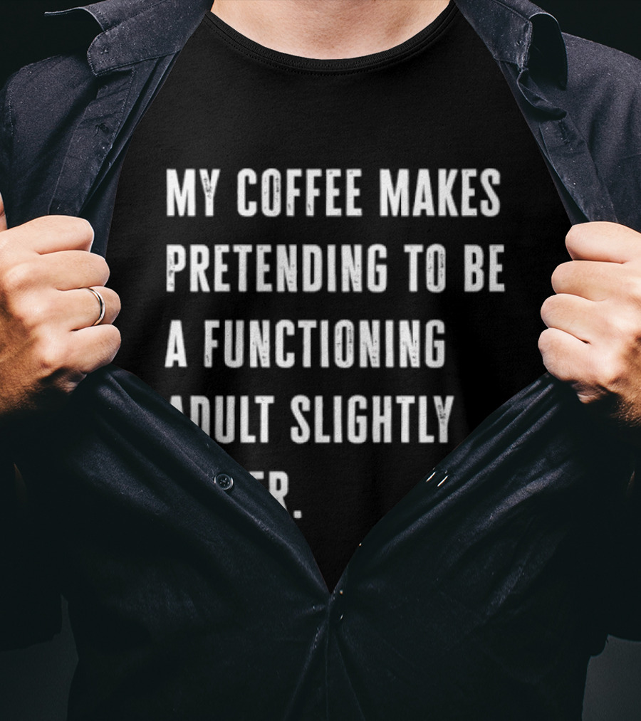 My Coffee Makes Pretending To Be A Functioning Adult Slightly Easier T-Shirt