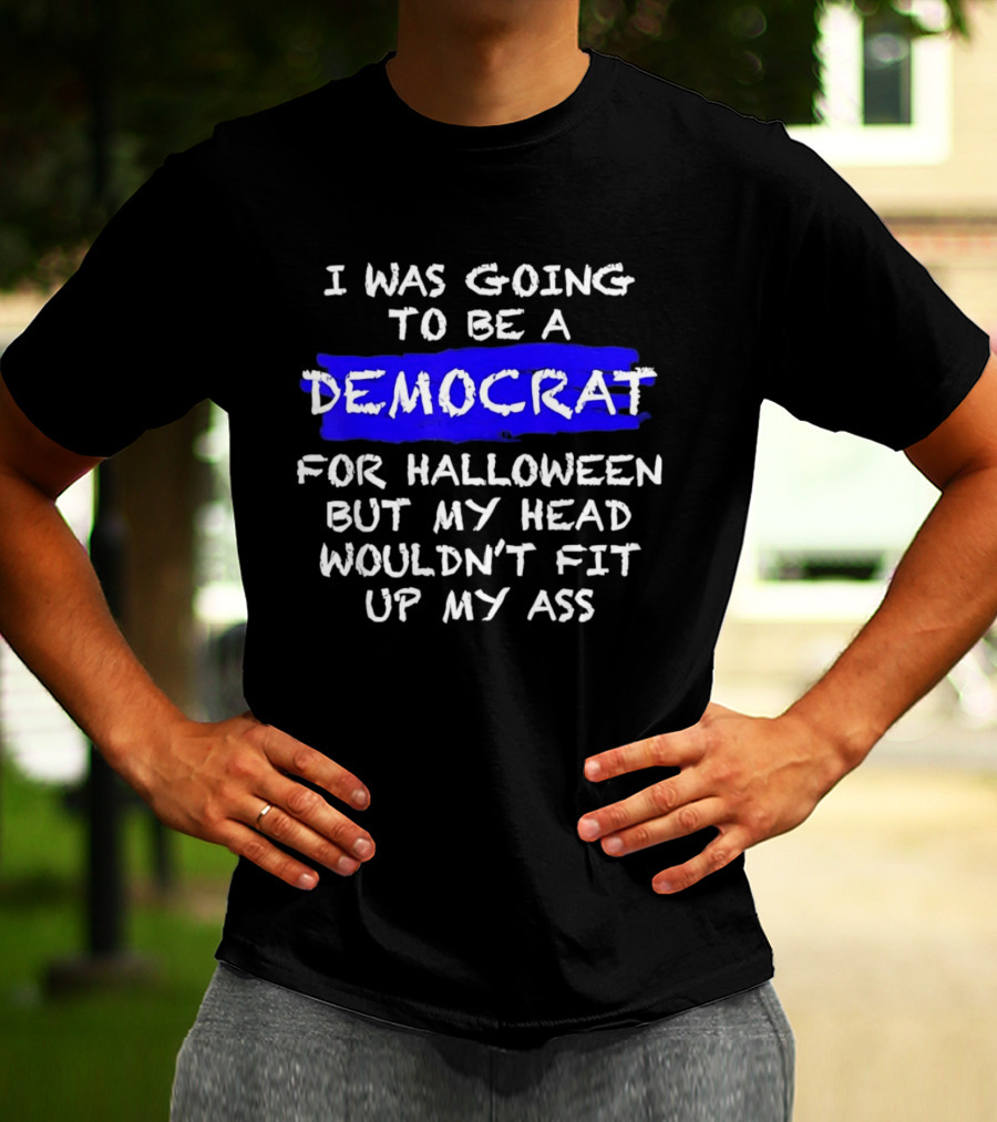 I Was Going To Be A Democrat For Halloween But My Head Wouldn't Fit Up My Ass T-Shirt