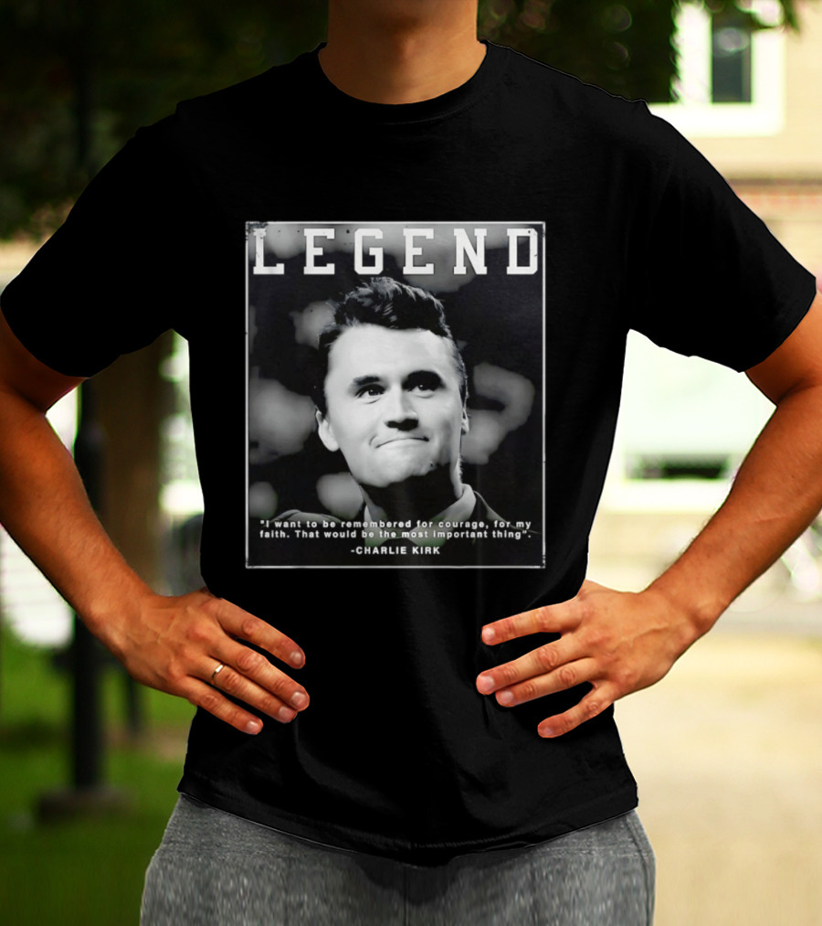 Legend Charlie Kirk I Want To Be Remembered For Courage Faith T-Shirt