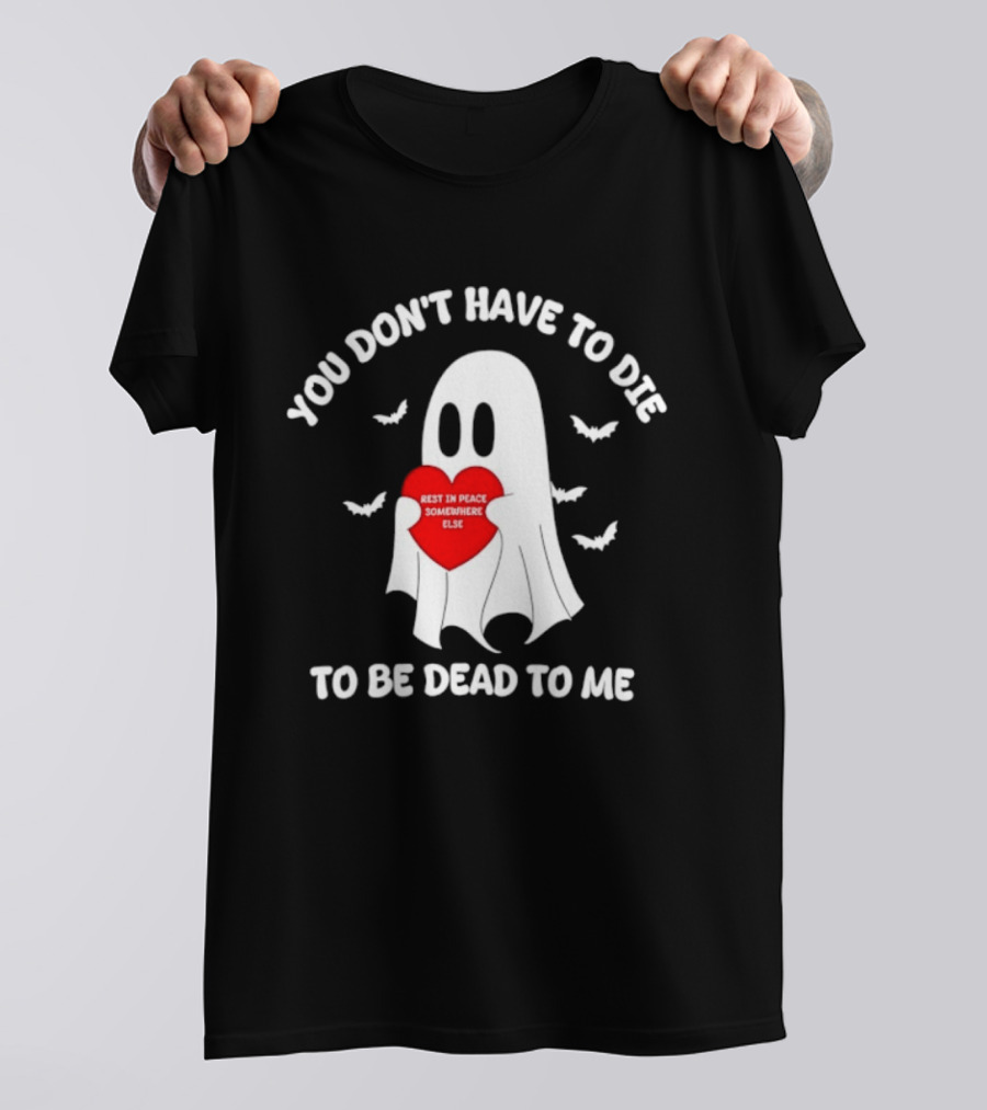 You Don't Have To Die To Be Dead To Me Rest In Peace Somewhere Else Ghost Heart T-Shirt