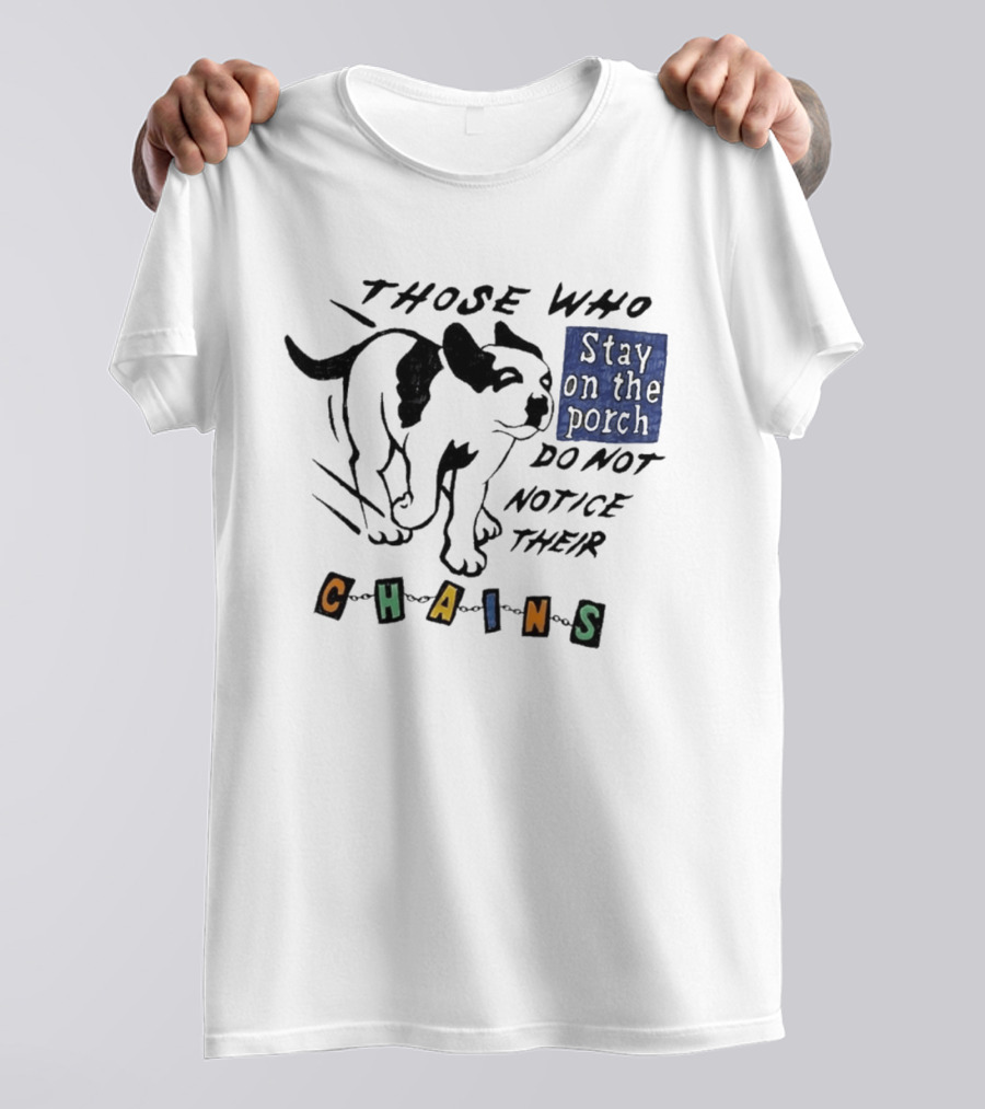 Those Who Stay On The Porch Do Not Notice Their Chains Dog T-Shirt