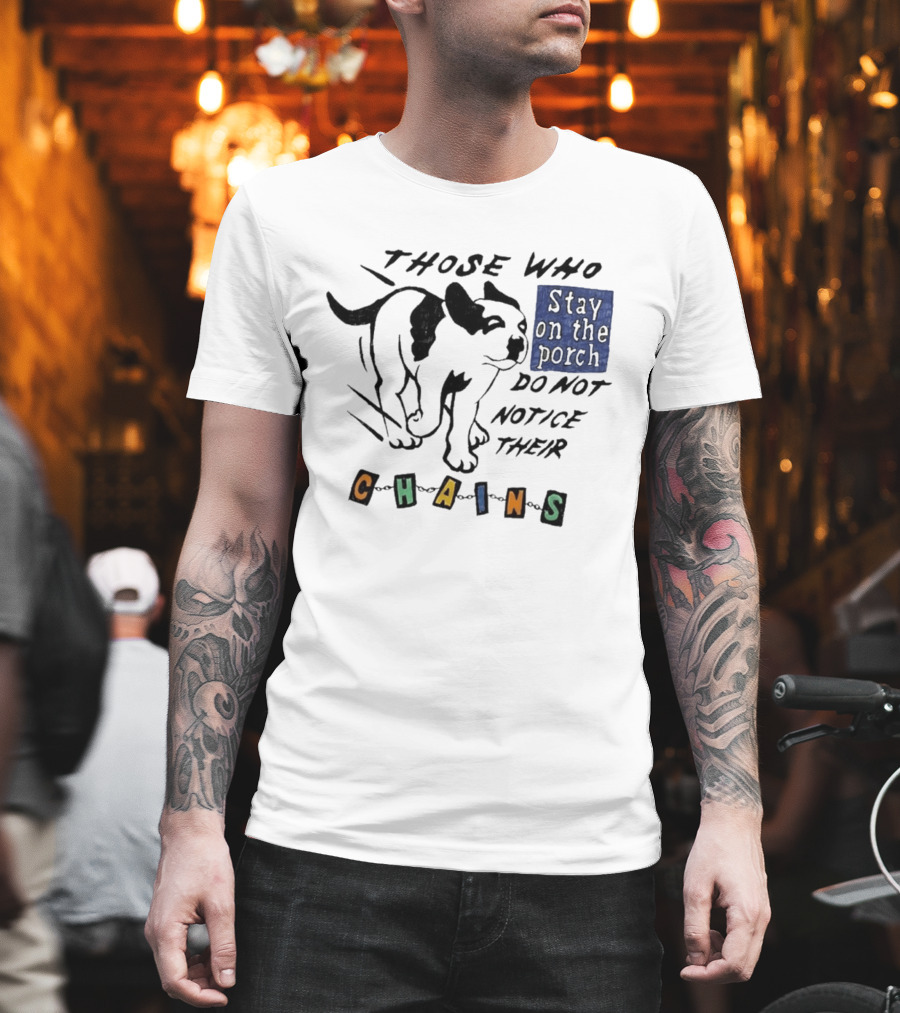 Those Who Stay On The Porch Do Not Notice Their Chains Dog T-Shirt