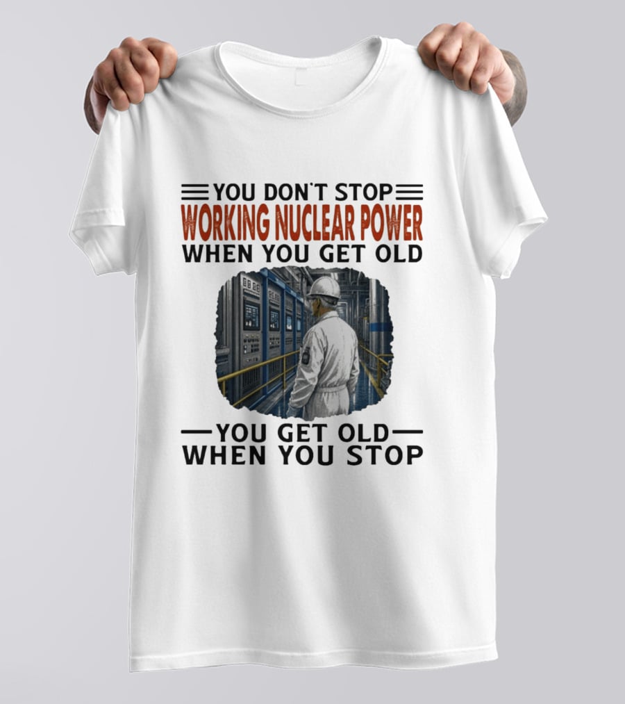 You Don't Stop Working Nuclear Power When You Get Old You Get Old When You Stop T-Shirt