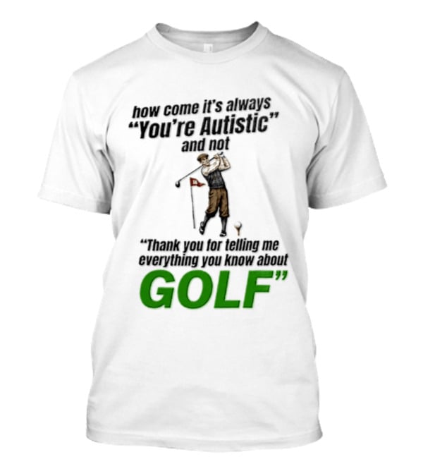 How Come It's Always You're Autistic And Not Thank You For Telling Me Everything You Know About Golf T-Shirt