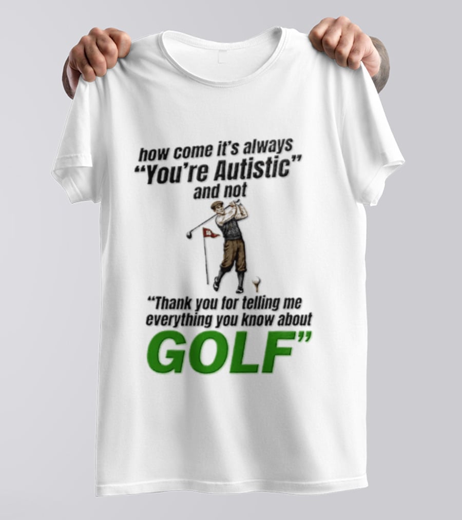 How Come It's Always You're Autistic And Not Thank You For Telling Me Everything You Know About Golf T-Shirt