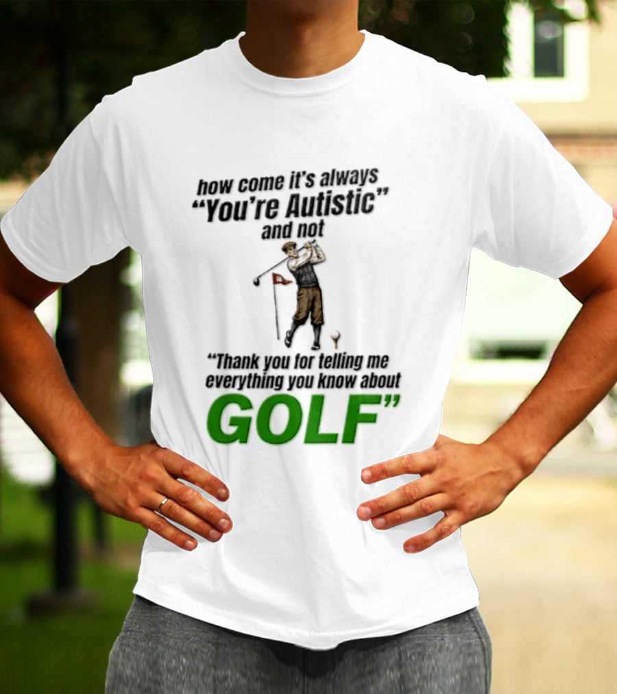 How Come It's Always You're Autistic And Not Thank You For Telling Me Everything You Know About Golf T-Shirt