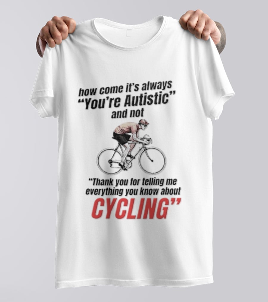How Come It's Always You're Autistic And Not Thank You For Telling Me Everything You Know About Cycling T-Shirt