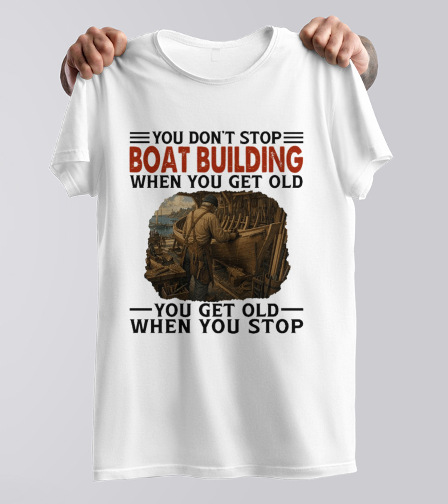 You Don't Stop Boat Building When You Get Old You Get Old When You Stop Boatworker Artistry T-Shirt