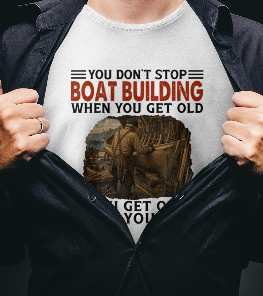 You Don't Stop Boat Building When You Get Old You Get Old When You Stop Boatworker Artistry T-Shirt