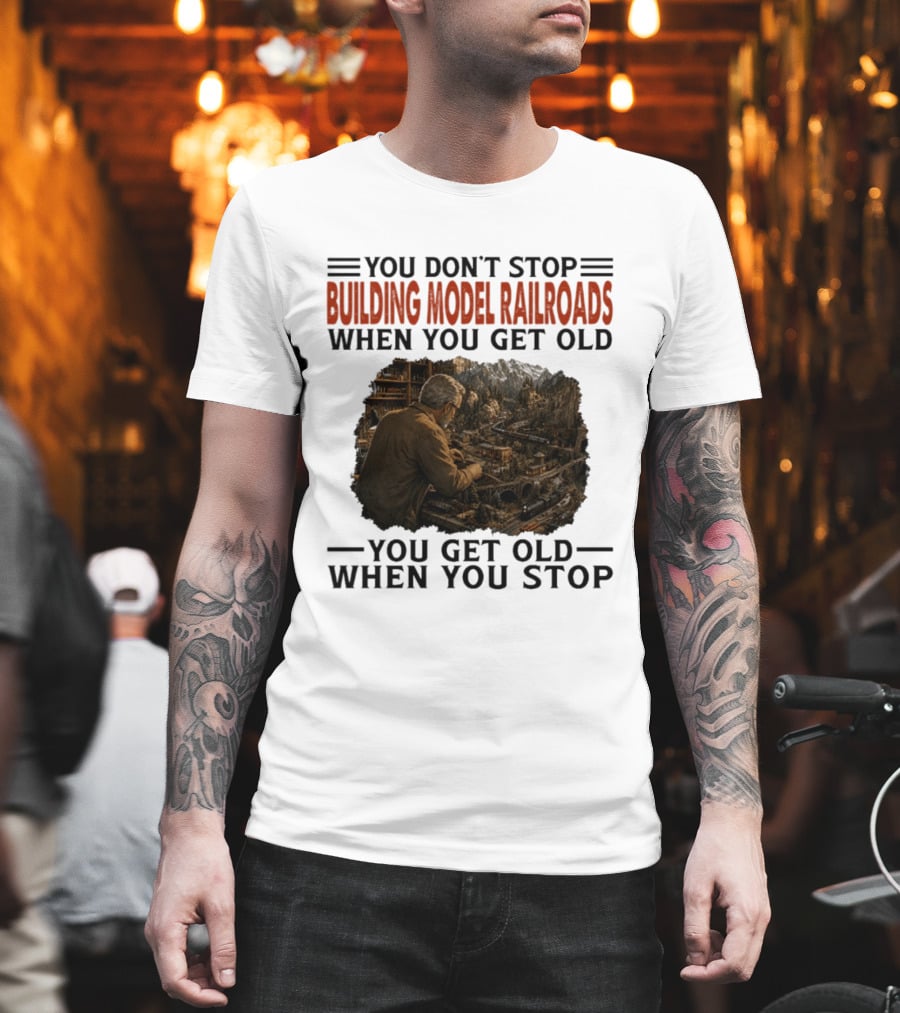 You Don't Stop Building Model Railroads When You Get Old You Get Old When You Stop T-Shirt
