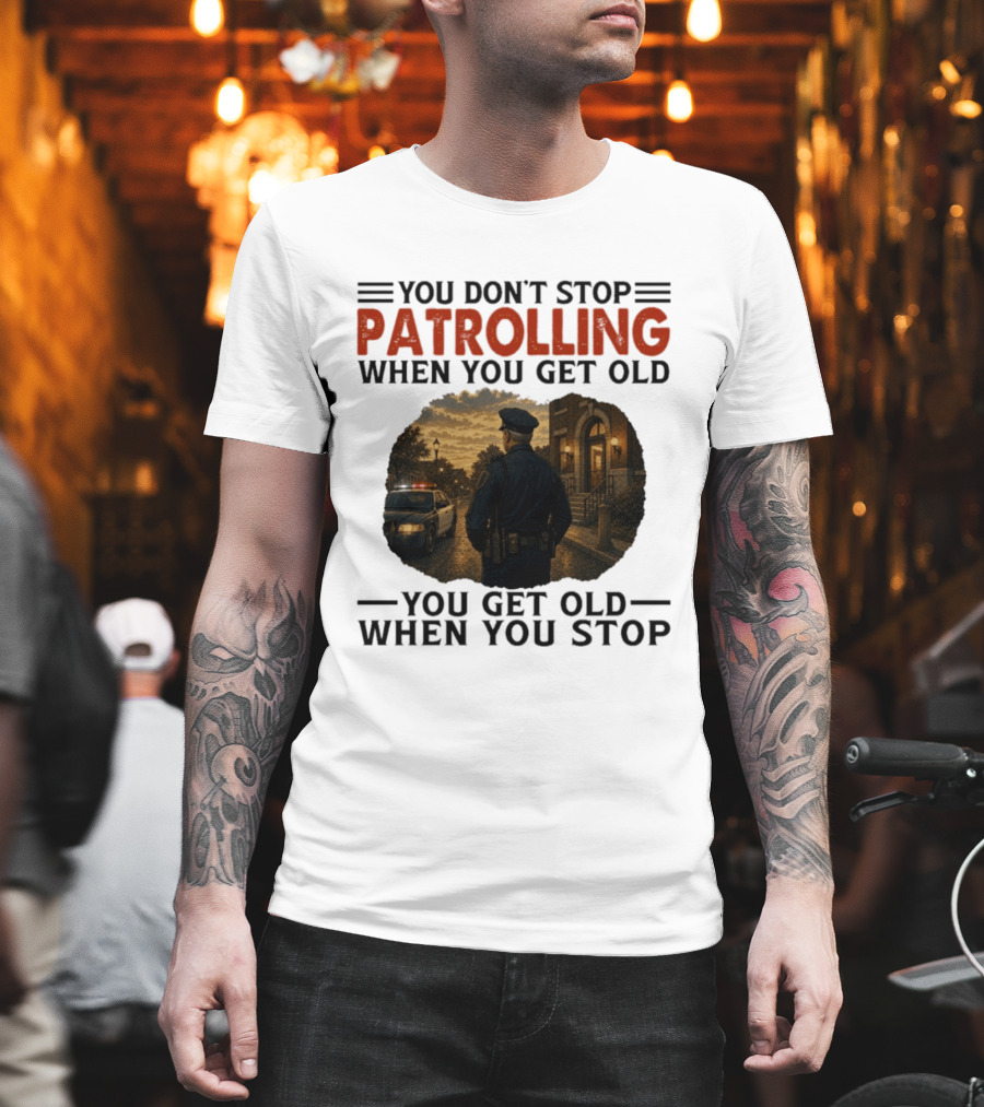 You Don't Stop Patrolling When You Get Old You Get Old When You Stop Police Officer T-Shirt