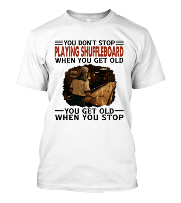You Don't Stop Playing Shuffleboard When You Get Old You Get Old When You Stop T-Shirt
