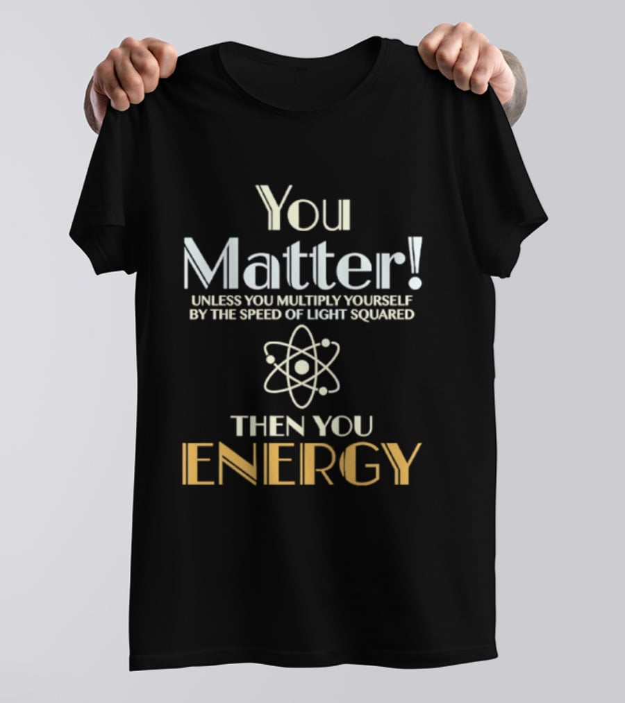 You Matter Unless You Multiply Yourself By Speed Of Light Squared Then You Energy Science Atom T-Shirt