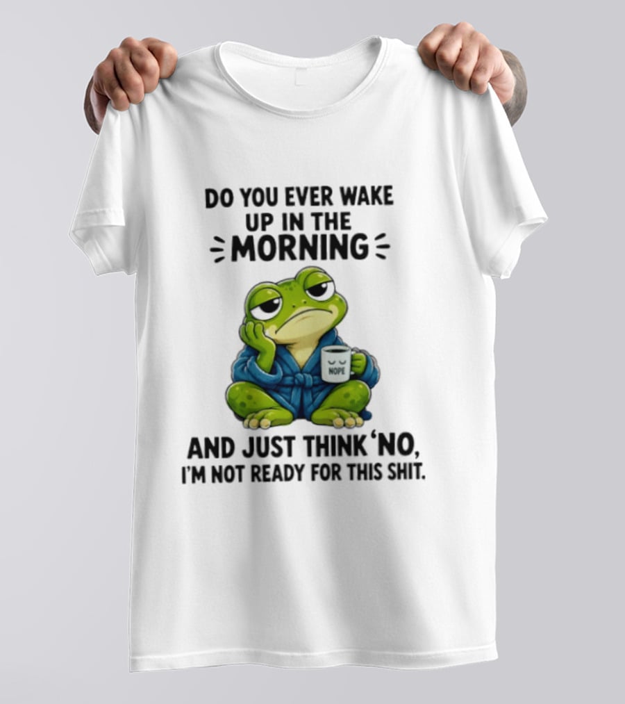 Frog Nope Do You Ever Wake Up In The Morning And Just Think No I Am Not Ready For This Shit T-Shirt
