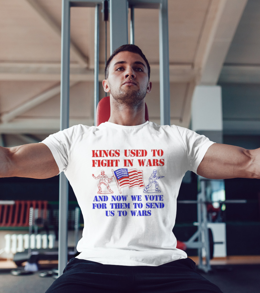 Kings Used To Fight In Wars And Now We Vote For Them To Send Us To Wars Soldiers And American Flag T-Shirt