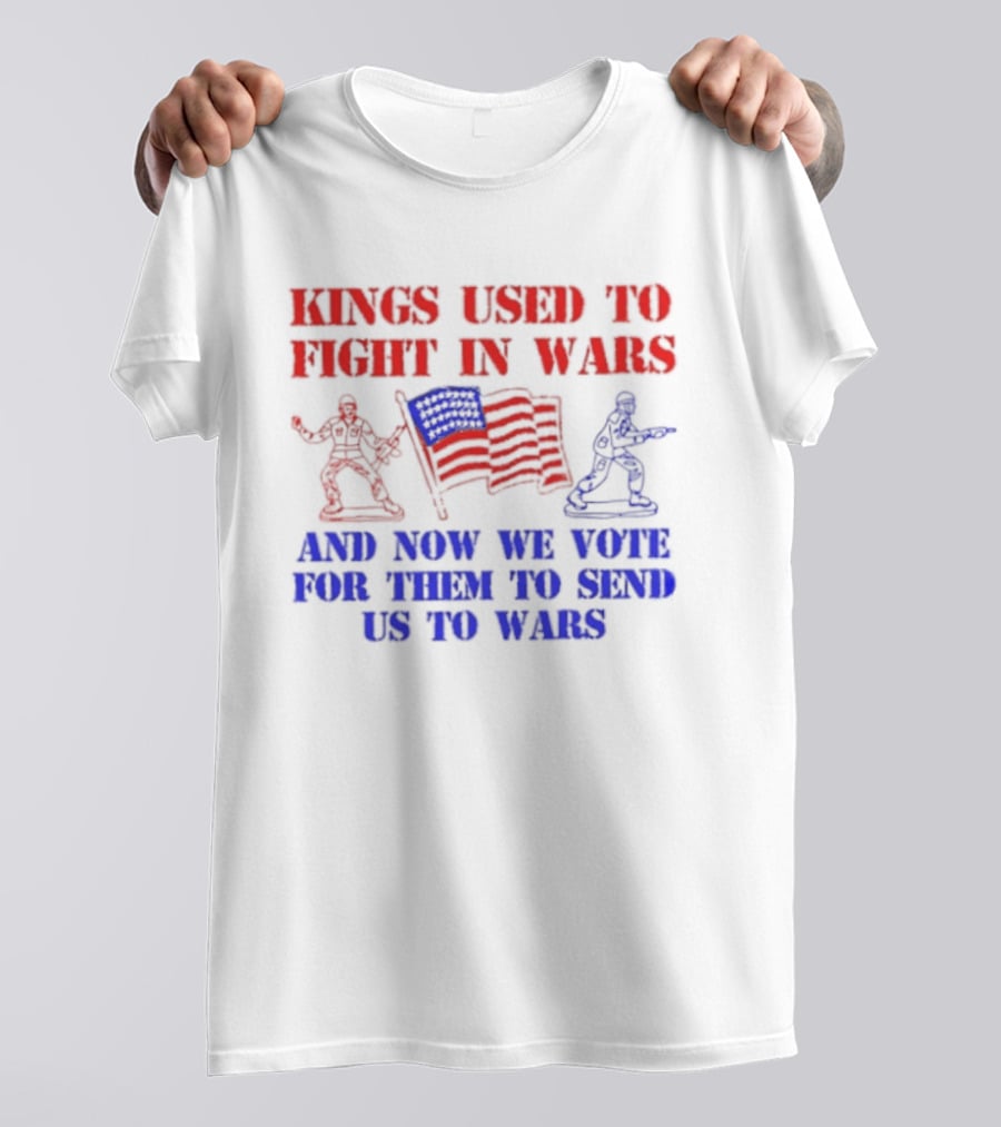 Kings Used To Fight In Wars And Now We Vote For Them To Send Us To Wars Soldiers And American Flag T-Shirt
