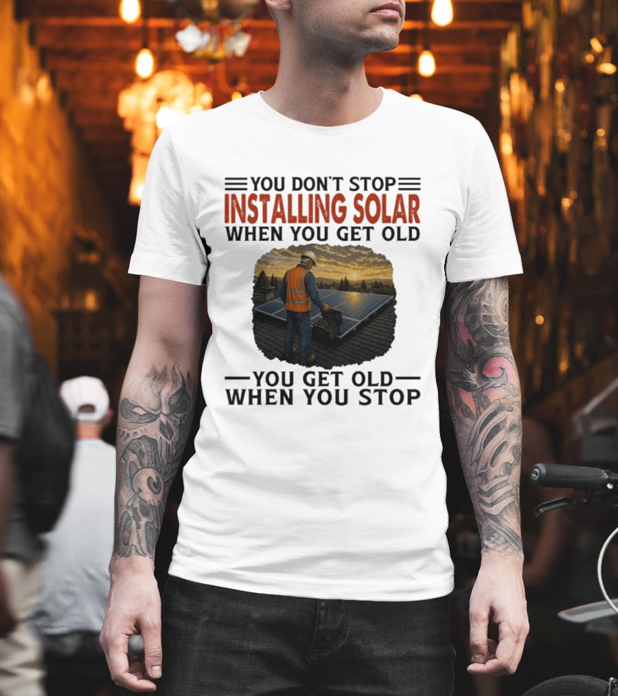 You Don't Stop Installing Solar When You Get Old You Get Old When You Stop Solar Panel Installation T-Shirt