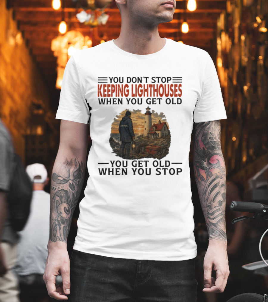 You Don't Stop Keeping Lighthouses When You Get Old You Get Old When You Stop Nautical Lighthouse Keeper T-Shirt