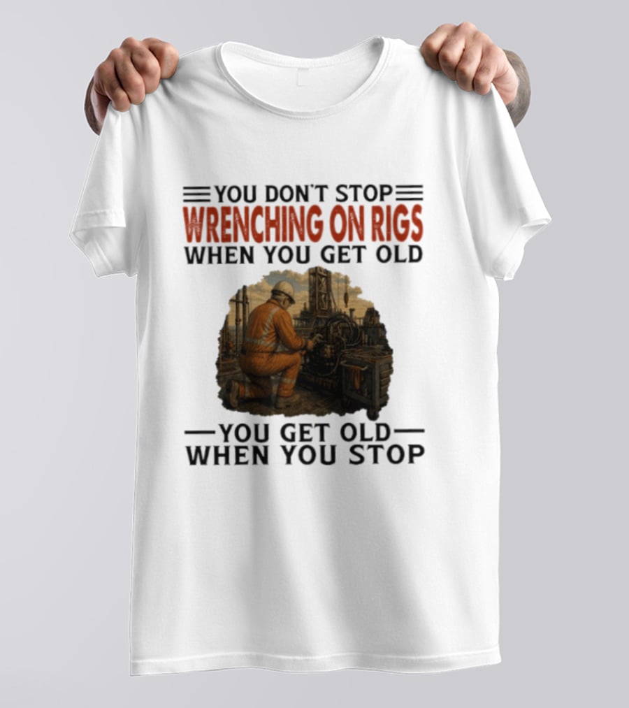 You Don't Stop Wrenching On Rigs When You Get Old You Get Old When You Stop Worker Oilfield T-Shirt