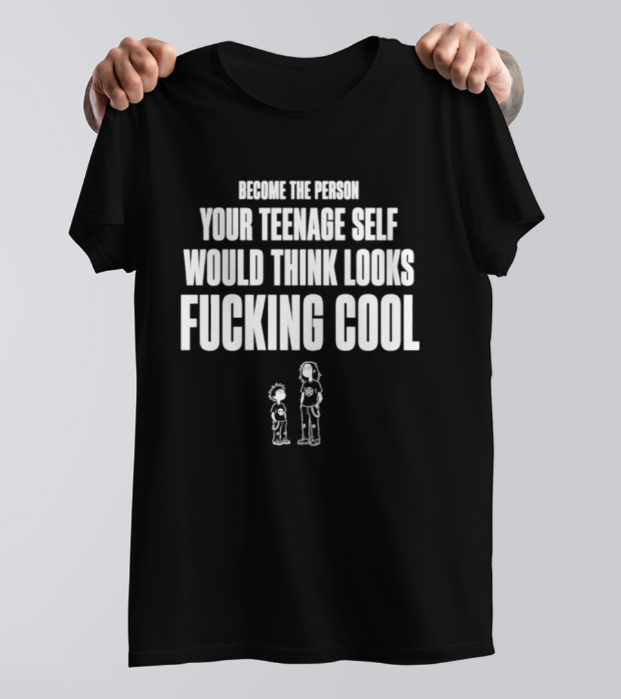 Become The Person Your Teenage Self Would Think Looks Fucking T-Shirt
