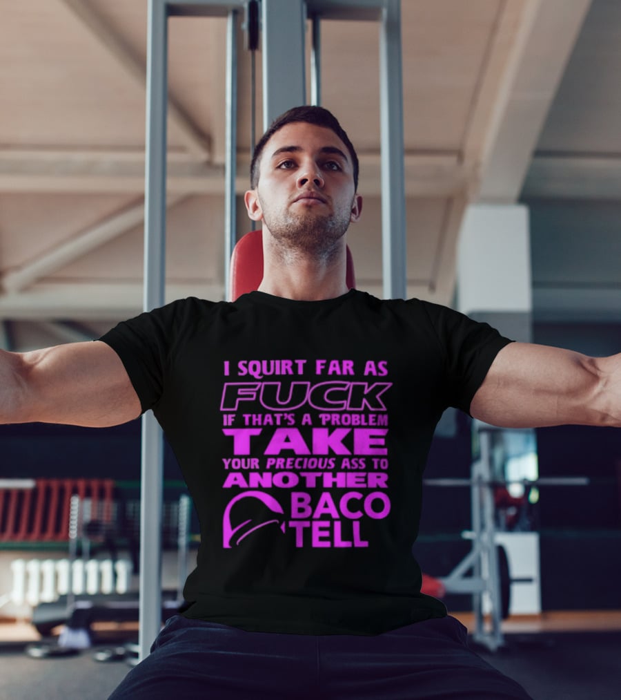 I Squirt Far As Fuck If That's A Problem Take Your Precious Ass To Another Taco Bell T-Shirt