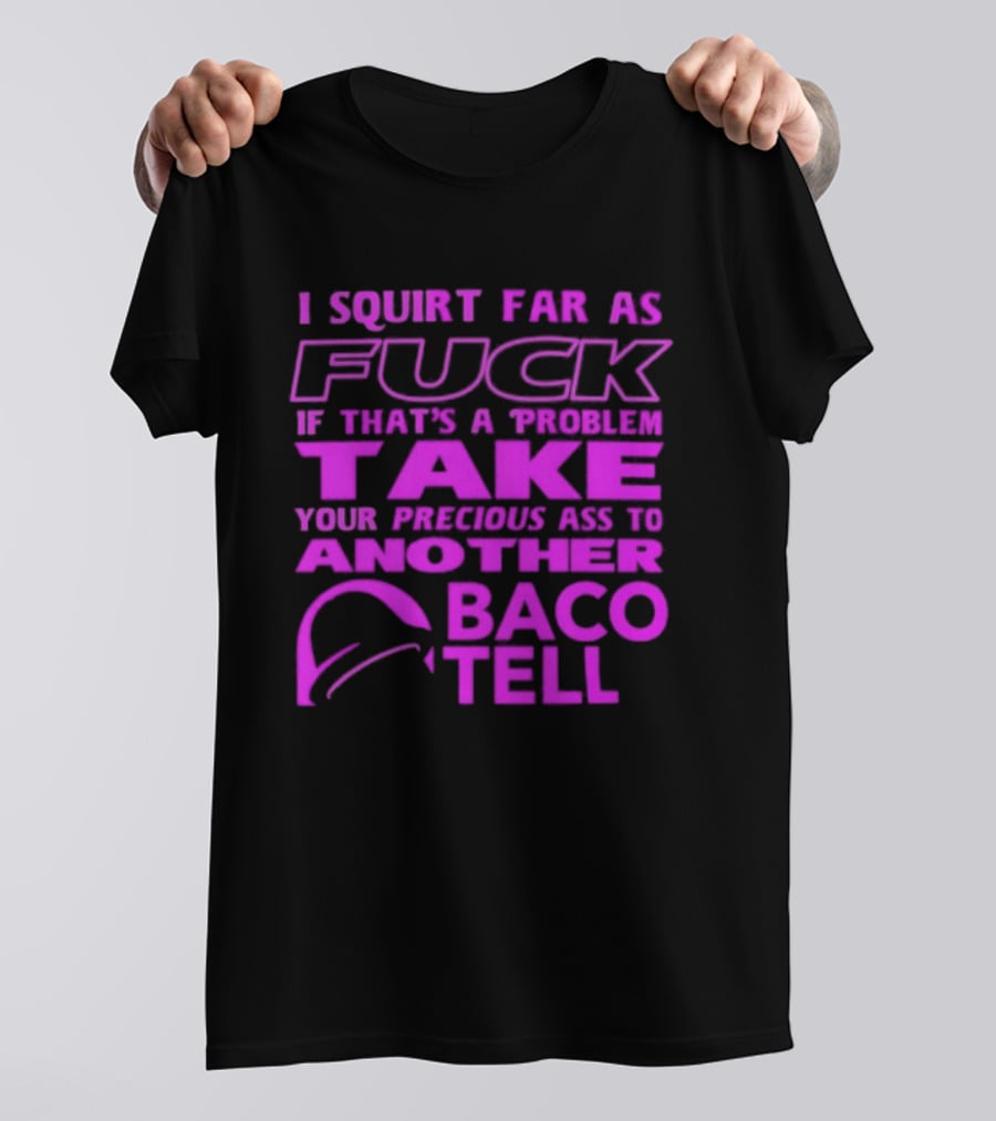I Squirt Far As Fuck If That's A Problem Take Your Precious Ass To Another Taco Bell T-Shirt