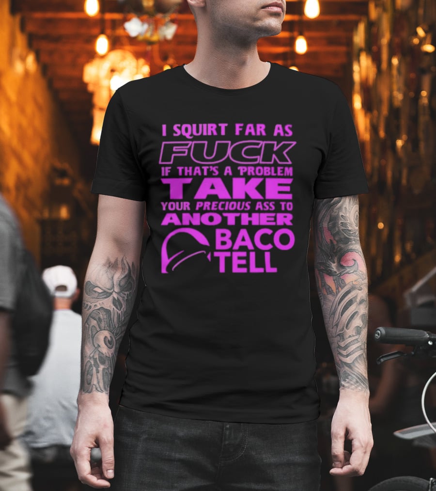 I Squirt Far As Fuck If That's A Problem Take Your Precious Ass To Another Taco Bell T-Shirt