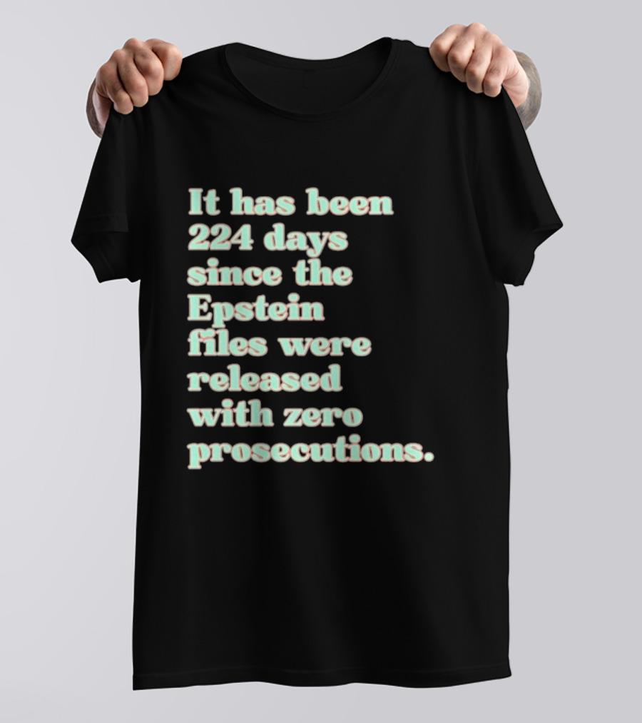 It Has Been 224 Days Since The Epstein Files Were Released With Zero Prosecutions T-Shirt