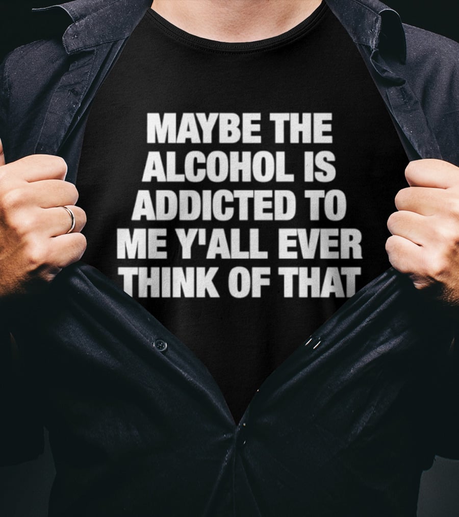Maybe The Alcohol Is Addicted To Me Y'all Ever Think Of That T-Shirt