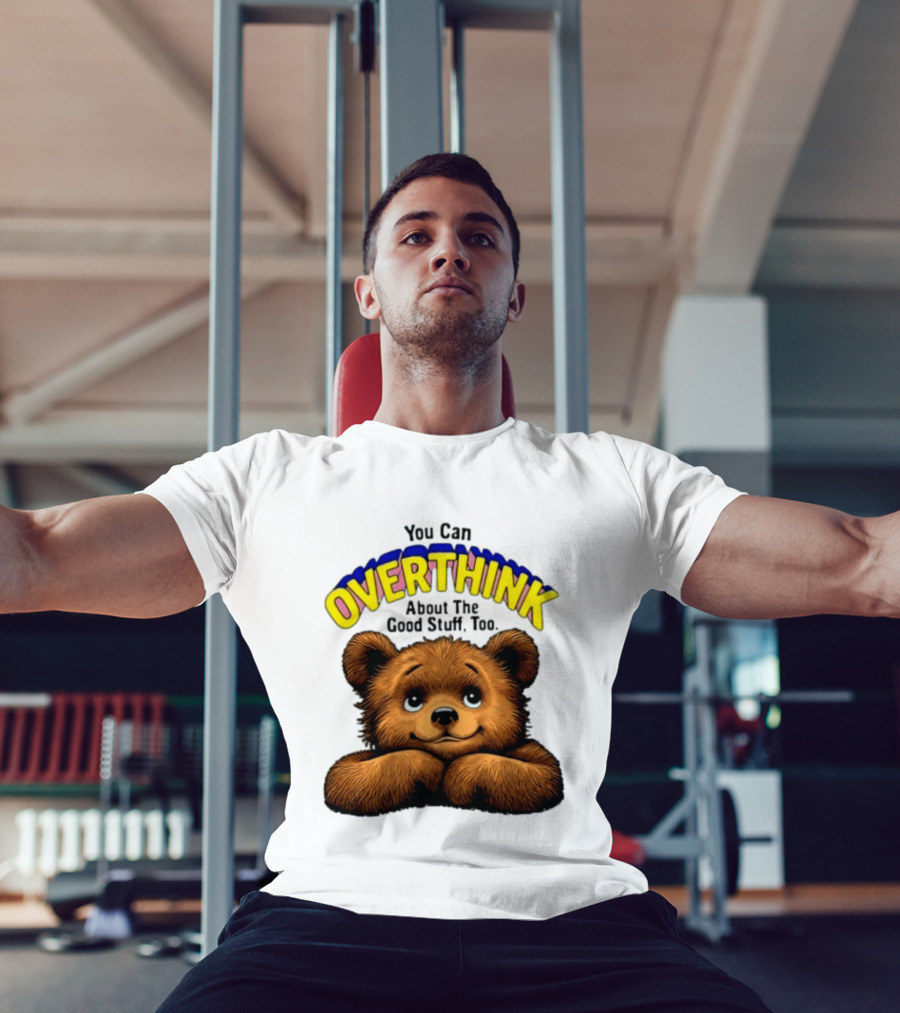 You Can Overthink About The Good Stuff Too Teddy Bear T-Shirt