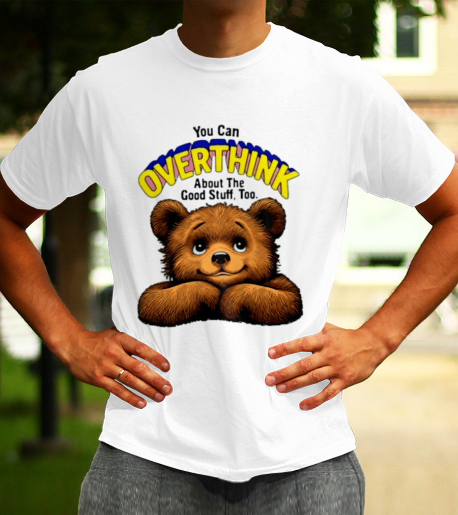 You Can Overthink About The Good Stuff Too Teddy Bear T-Shirt