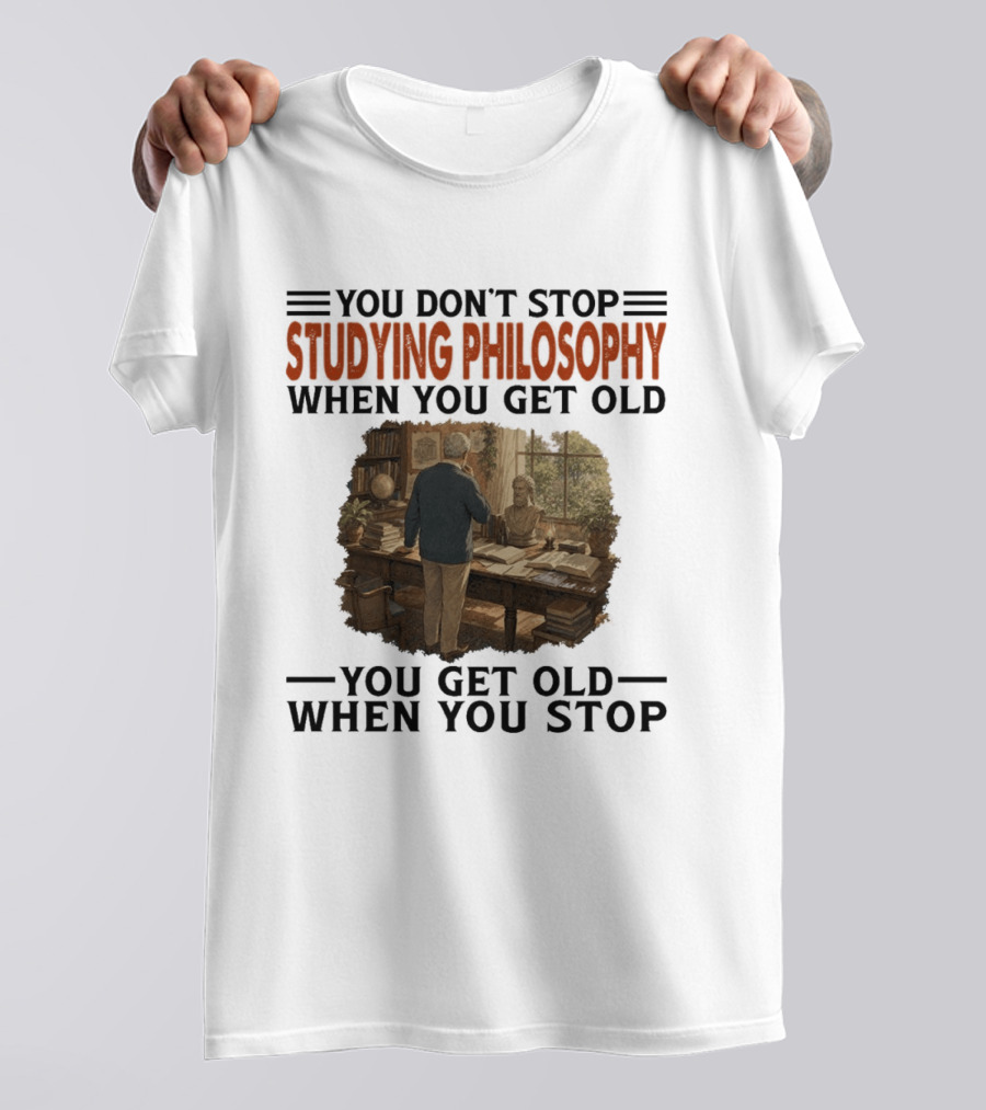 You Don't Stop Studying Philosophy When You Get Old You Get Old When You Stop T-Shirt