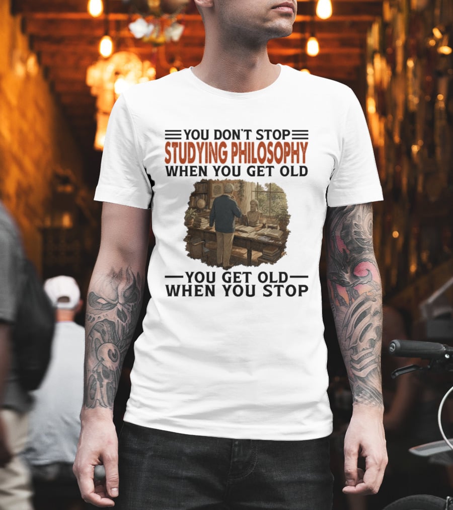 You Don't Stop Studying Philosophy When You Get Old You Get Old When You Stop T-Shirt